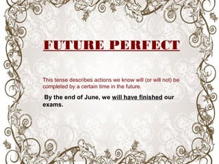This tense describes actions we know will (or will not) be
completed by a certain time in the future.
By the end of June, we will have finished our
exams.
FUTURE PERFECT
 
