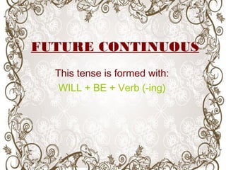 FUTURE CONTINUOUS
This tense is formed with:
WILL + BE + Verb (-ing)
 