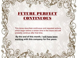This tense describes continuous and repeated actions
which begin before a certain time in the future and will
probably continue after that time.
By the end of this month, I will have been
working with this company for five years.
FUTURE PERFECT
CONTINUOUS
 