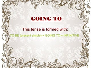 GOING TO
This tense is formed with:
TO BE (present simple) + GOING TO + INFINITIVE
 