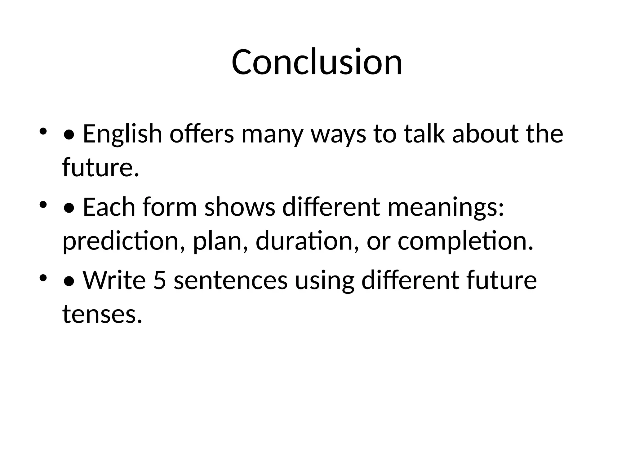 Conclusion
• • English offers many ways to talk about the
future.
• • Each form shows different meanings:
prediction, plan, duration, or completion.
• • Write 5 sentences using different future
tenses.
 
