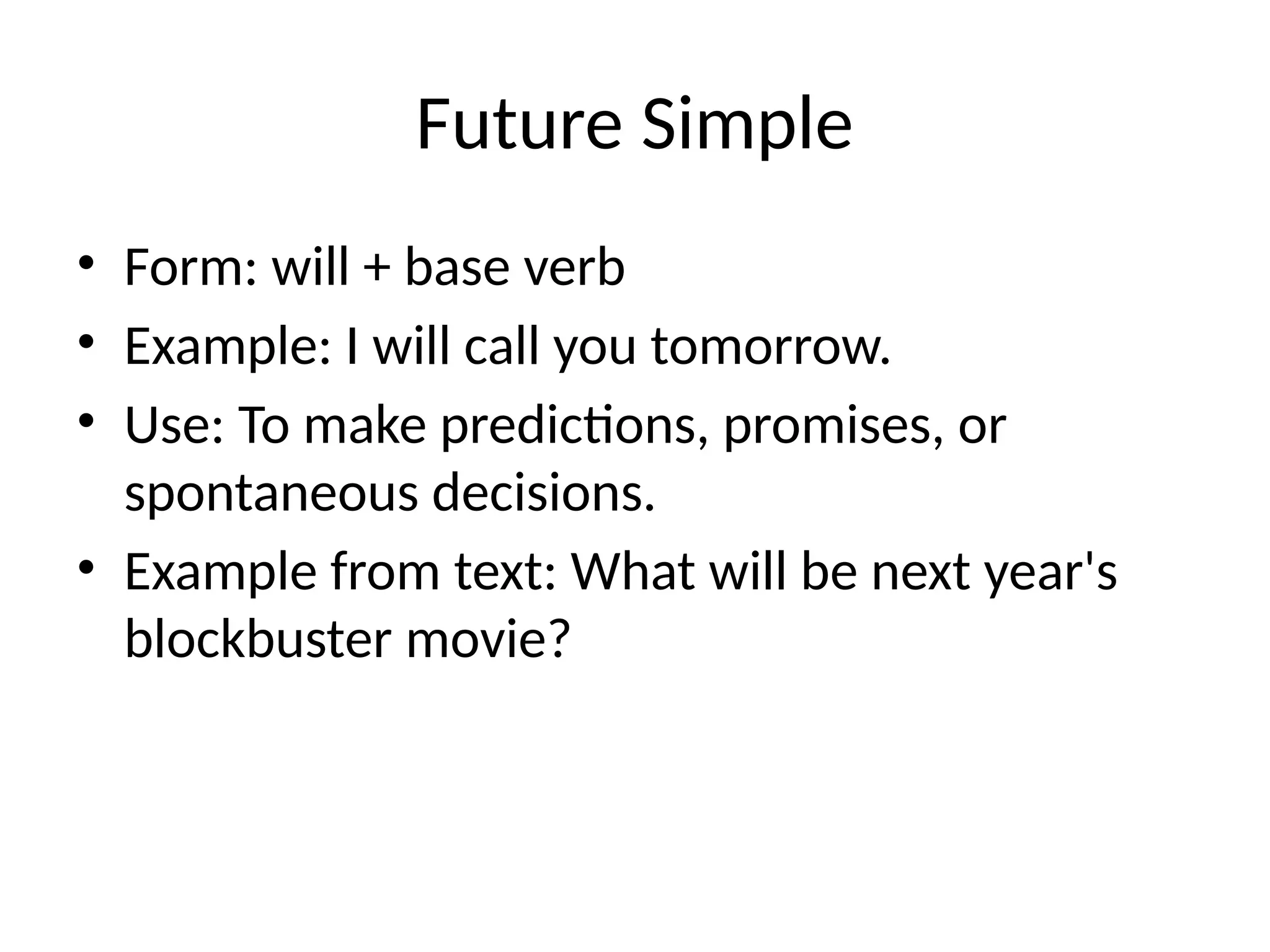 Future Simple
• Form: will + base verb
• Example: I will call you tomorrow.
• Use: To make predictions, promises, or
spontaneous decisions.
• Example from text: What will be next year's
blockbuster movie?
 