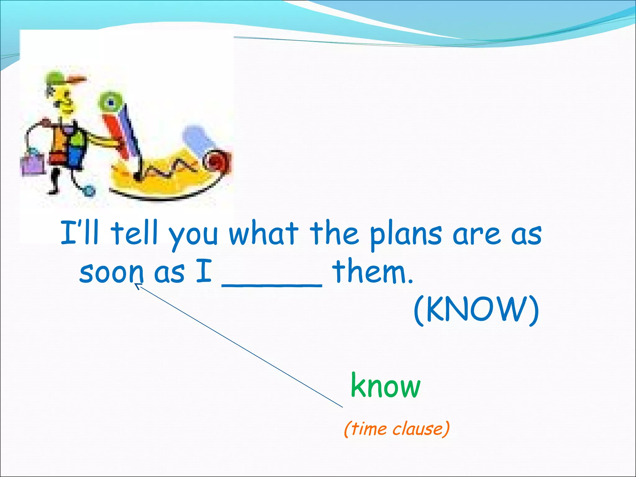 I’ll tell you what the plans are as
 soon as I _____ them.
                          (KNOW)

                    know
                    (time clause)
 