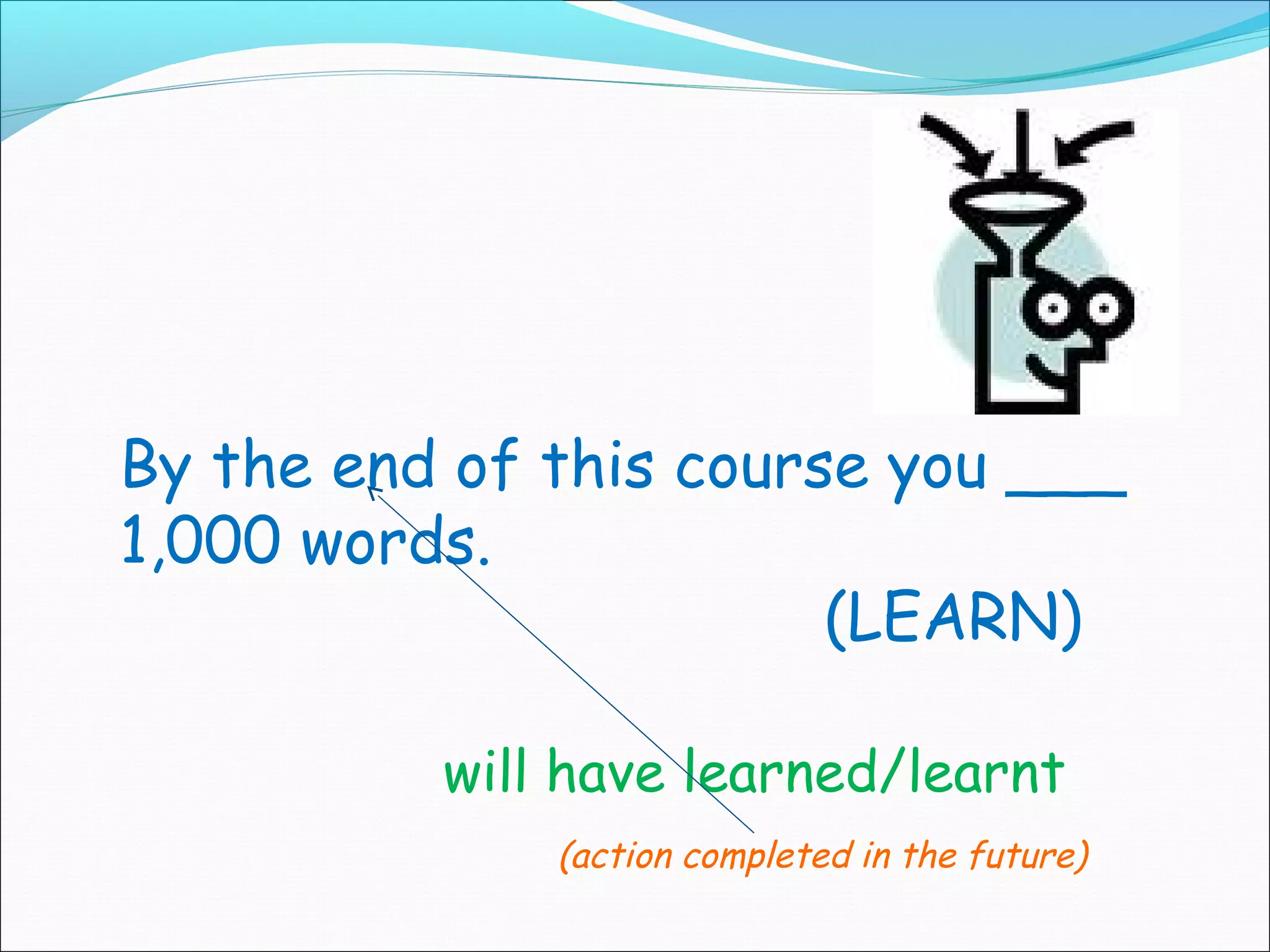 By the end of this course you ___
1,000 words.
                        (LEARN)

          will have learned/learnt
              (action completed in the future)
 
