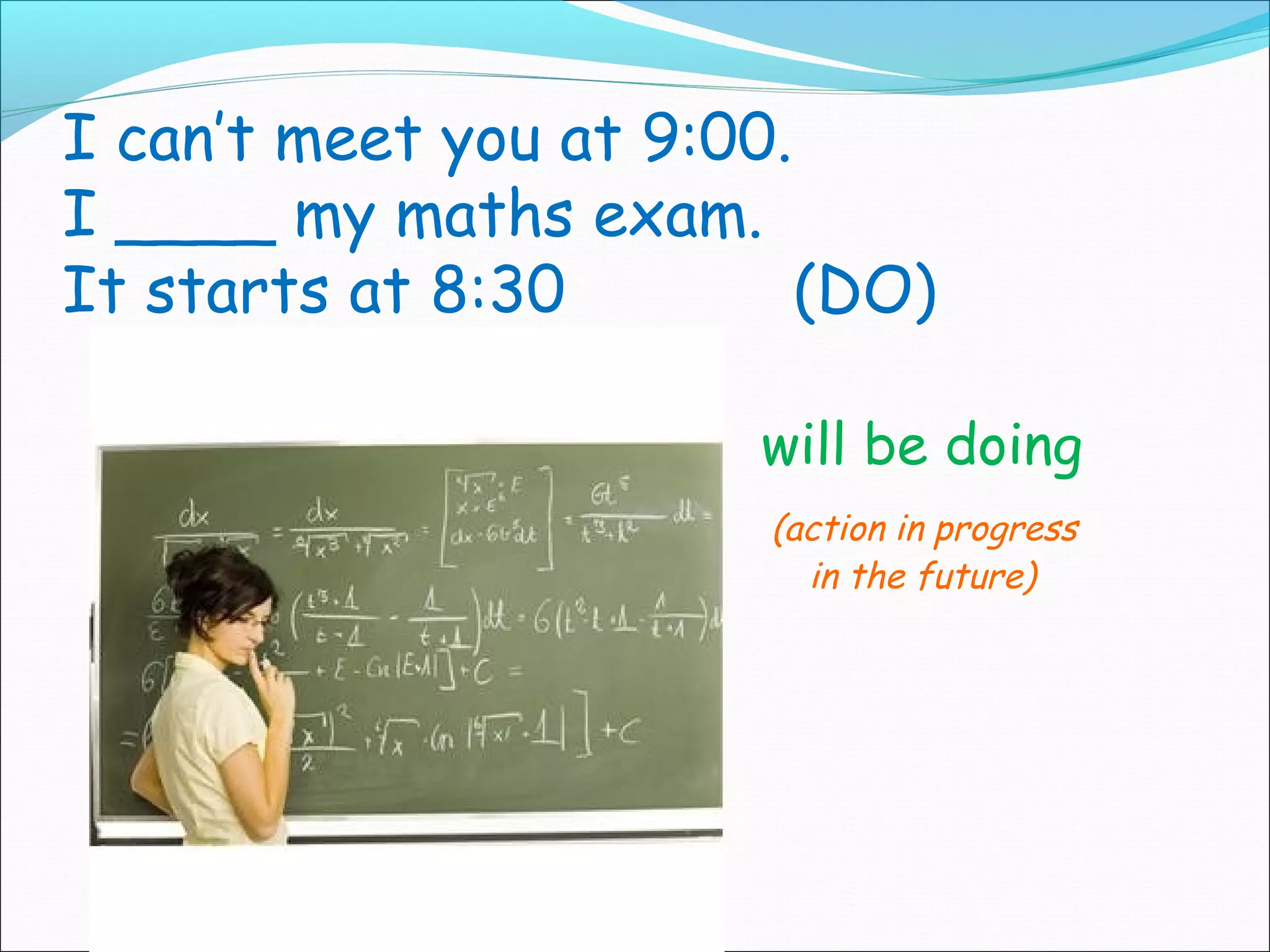 I can’t meet you at 9:00.
I ____ my maths exam.
It starts at 8:30         (DO)

                       will be doing
                        (action in progress
                          in the future)
 