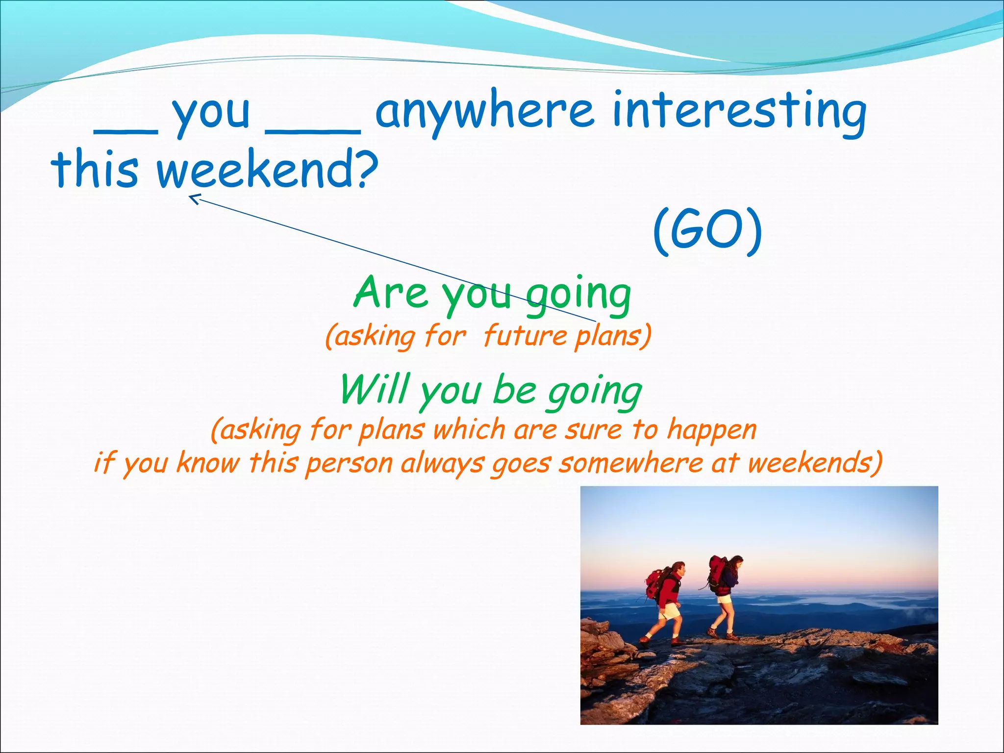 __ you ___ anywhere interesting
this weekend?
                        (GO)
                    Are you going
                  (asking for future plans)

                  Will you be going
          (asking for plans which are sure to happen
 if you know this person always goes somewhere at weekends)
 