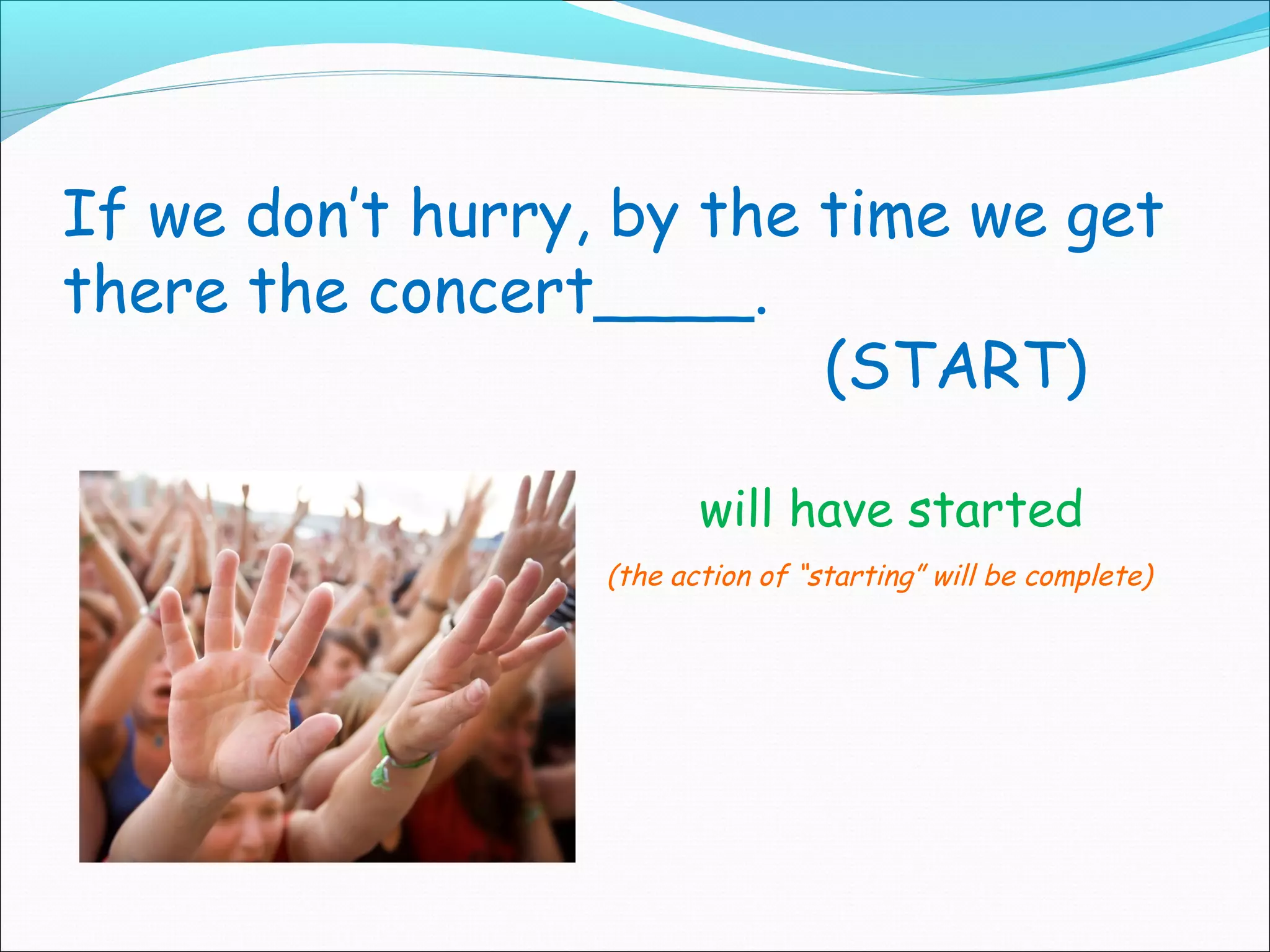 If we don’t hurry, by the time we get
there the concert____.
                          (START)

                         will have started
                  (the action of “starting” will be complete)
 
