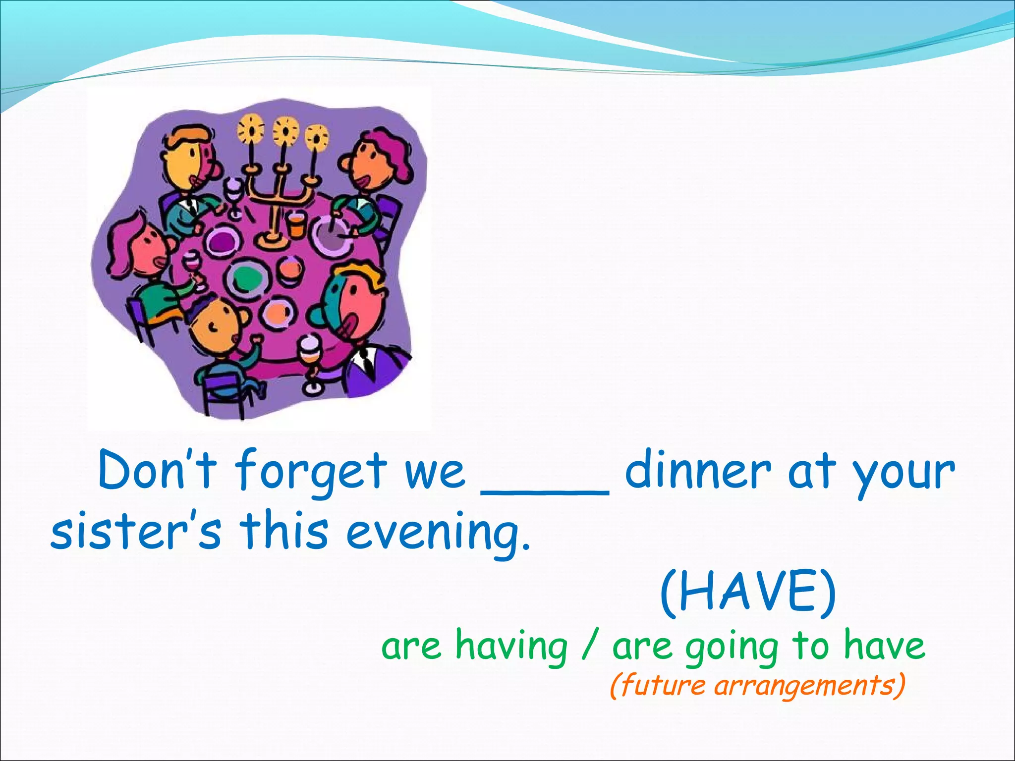 Don’t forget we ____ dinner at your
sister’s this evening.
                        (HAVE)
             are having / are going to have
                         (future arrangements)
 