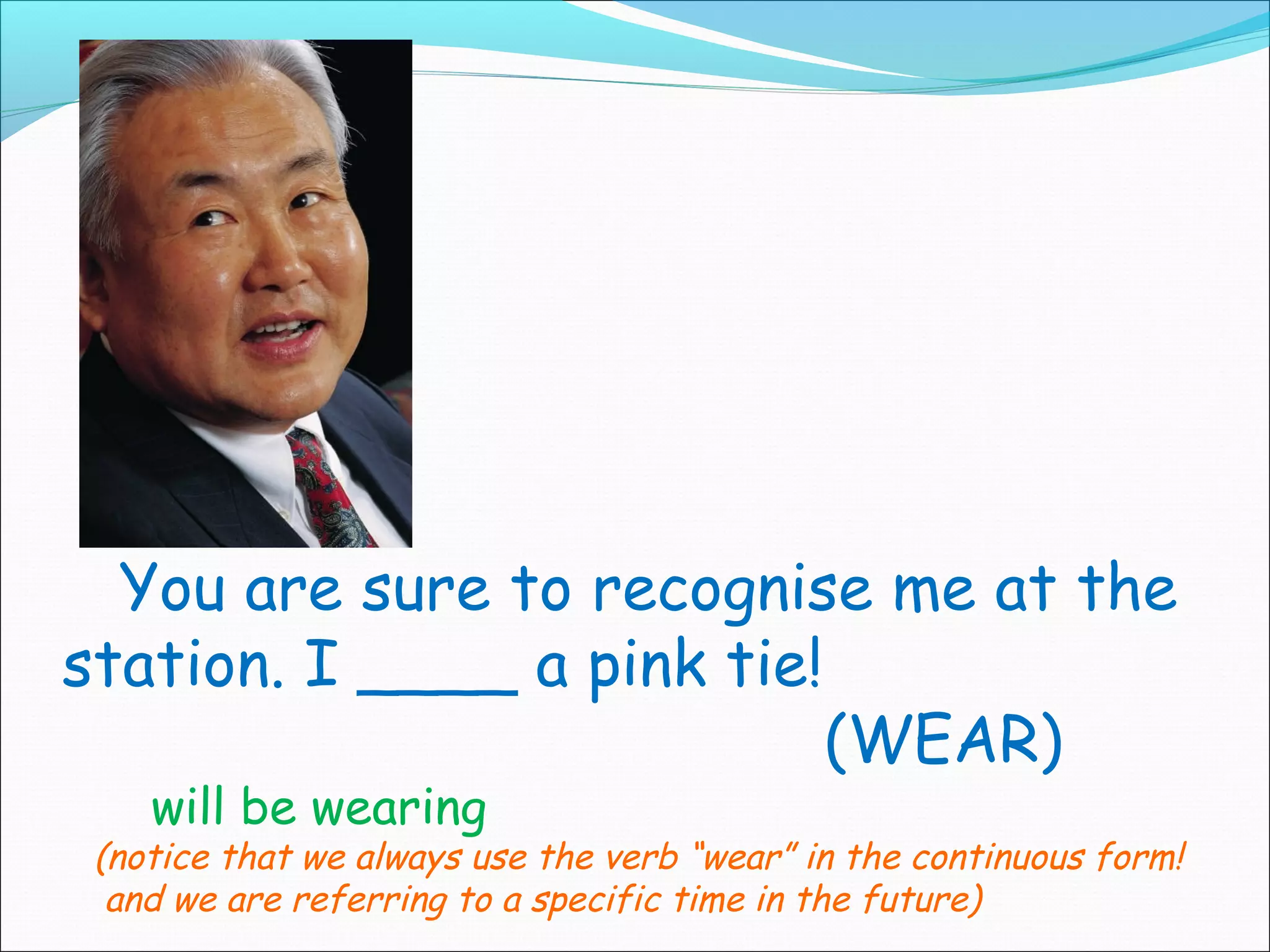 You are sure to recognise me at the
station. I ____ a pink tie!
                            (WEAR)
    will be wearing
 (notice that we always use the verb “wear” in the continuous form!
  and we are referring to a specific time in the future)
 
