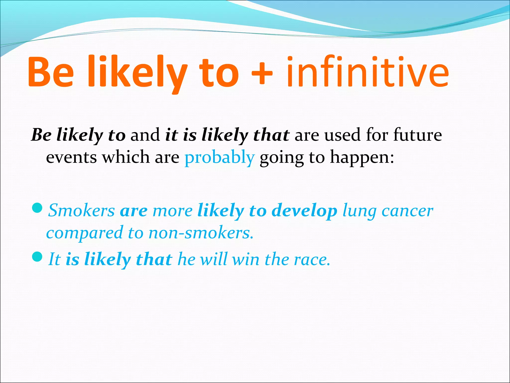 Be likely to + infinitive
Be likely to and it is likely that are used for future
 events which are probably going to happen:

Smokers are more likely to develop lung cancer
 compared to non-smokers.
It is likely that he will win the race.
 