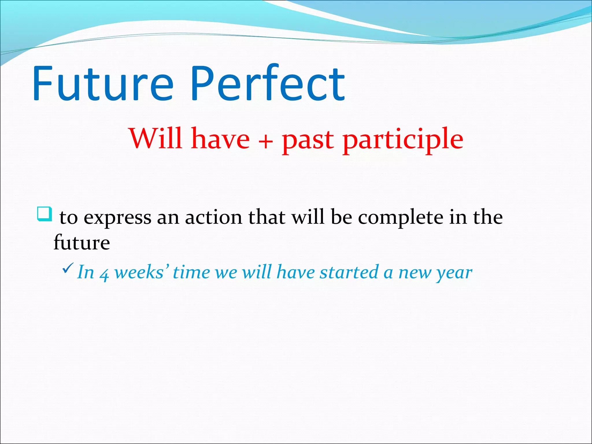Future Perfect
          Will have + past participle

 to express an action that will be complete in the
 future
   In 4 weeks’ time we will have started a new year
 