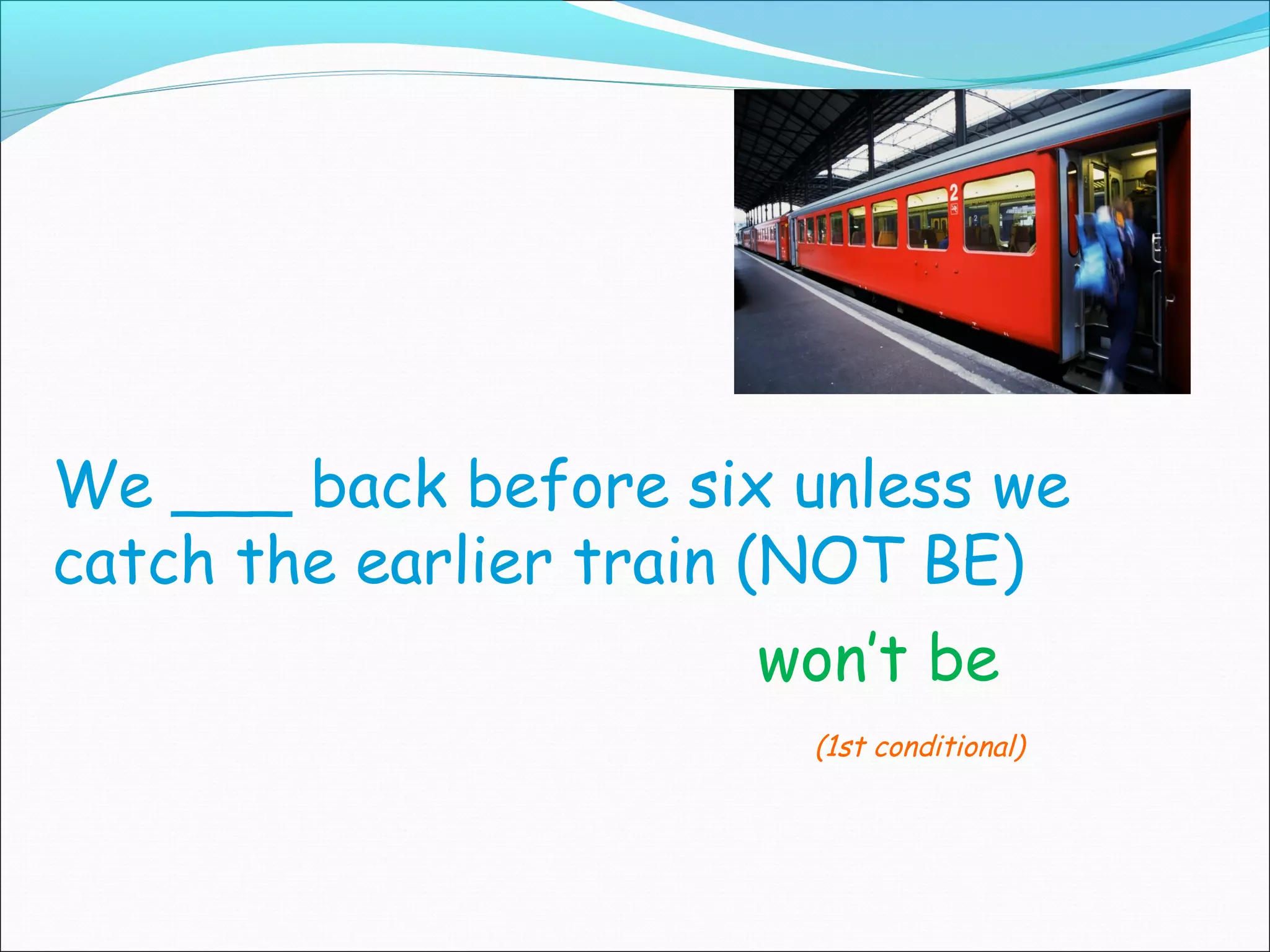 We ___ back before six unless we
catch the earlier train (NOT BE)
                      won’t be
                       (1st conditional)
 