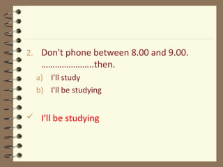 2. Don't phone between 8.00 and 9.00.
…………………..then.
a) I'll study
b) I'll be studying
 I'll be studying
 