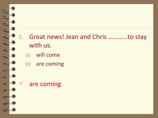 5. Great news! Jean and Chris …………to stay
with us.
a) will come
b) are coming
 are coming
 