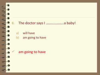 8. The doctor says I ………………..a baby!
a) will have
b) am going to have
 am going to have
 