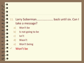 11. Larry Soberman.................... back until six. Can I
take a message?
a) Won’t be
b) Is not going to be
c) Isn’t
d) Wasn’t
e) Won’t being
 Won’t be
 