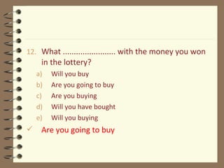 12. What ........................ with the money you won
in the lottery?
a) Will you buy
b) Are you going to buy
c) Are you buying
d) Will you have bought
e) Will you buying
 Are you going to buy
 