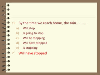 19. By the time we reach home, the rain …….. .
a) Will stop
b) Is going to stop
c) Will be stopping
d) Will have stopped
e) Is stopping
 Will have stopped
 