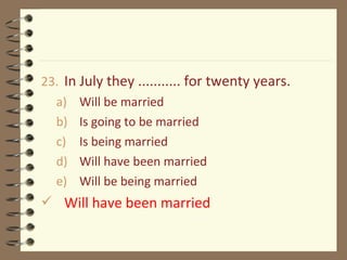 23. In July they ........... for twenty years.
a) Will be married
b) Is going to be married
c) Is being married
d) Will have been married
e) Will be being married
 Will have been married
 