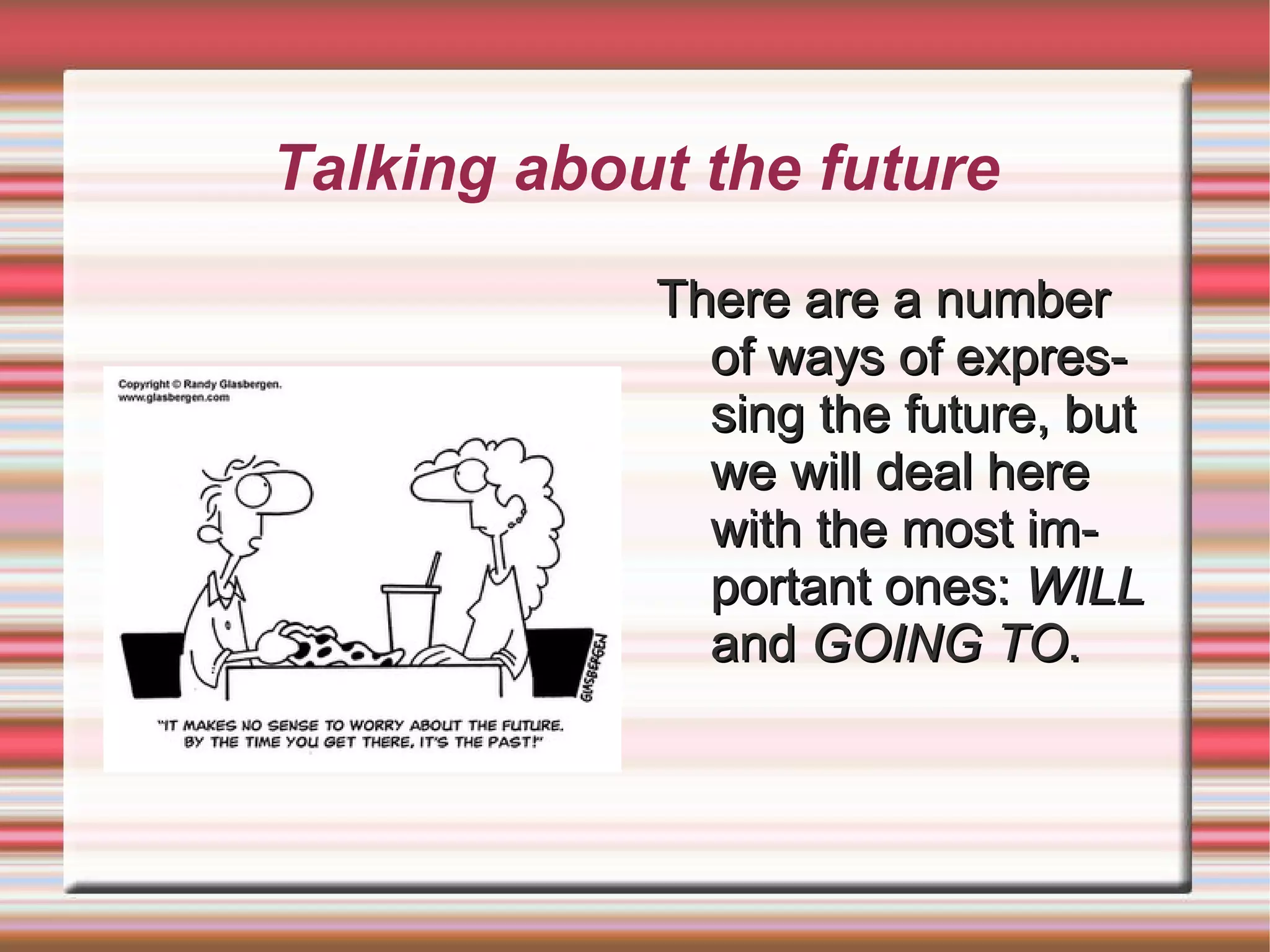 Talking about the future There are a number of ways of expressing the future, but we will deal here with the most important ones:  WILL  and  GOING TO . 