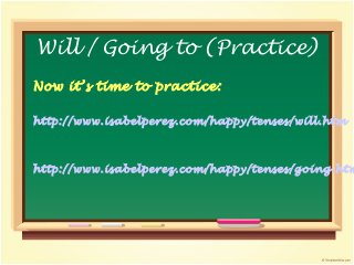 Now it’s time to practice:
http://www.isabelperez.com/happy/tenses/will.htm
http://www.isabelperez.com/happy/tenses/going.htm
Will / Going to (Practice)
 