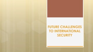 FUTURE CHALLENGES
TO INTERNATIONAL
SECURITY
 