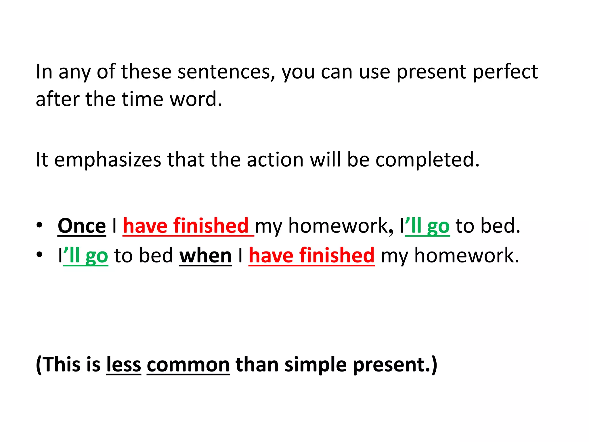 In any of these sentences, you can use present perfect
after the time word.
It emphasizes that the action will be completed.
• Once I have finished my homework, I’ll go to bed.
• I’ll go to bed when I have finished my homework.
(This is less common than simple present.)
 