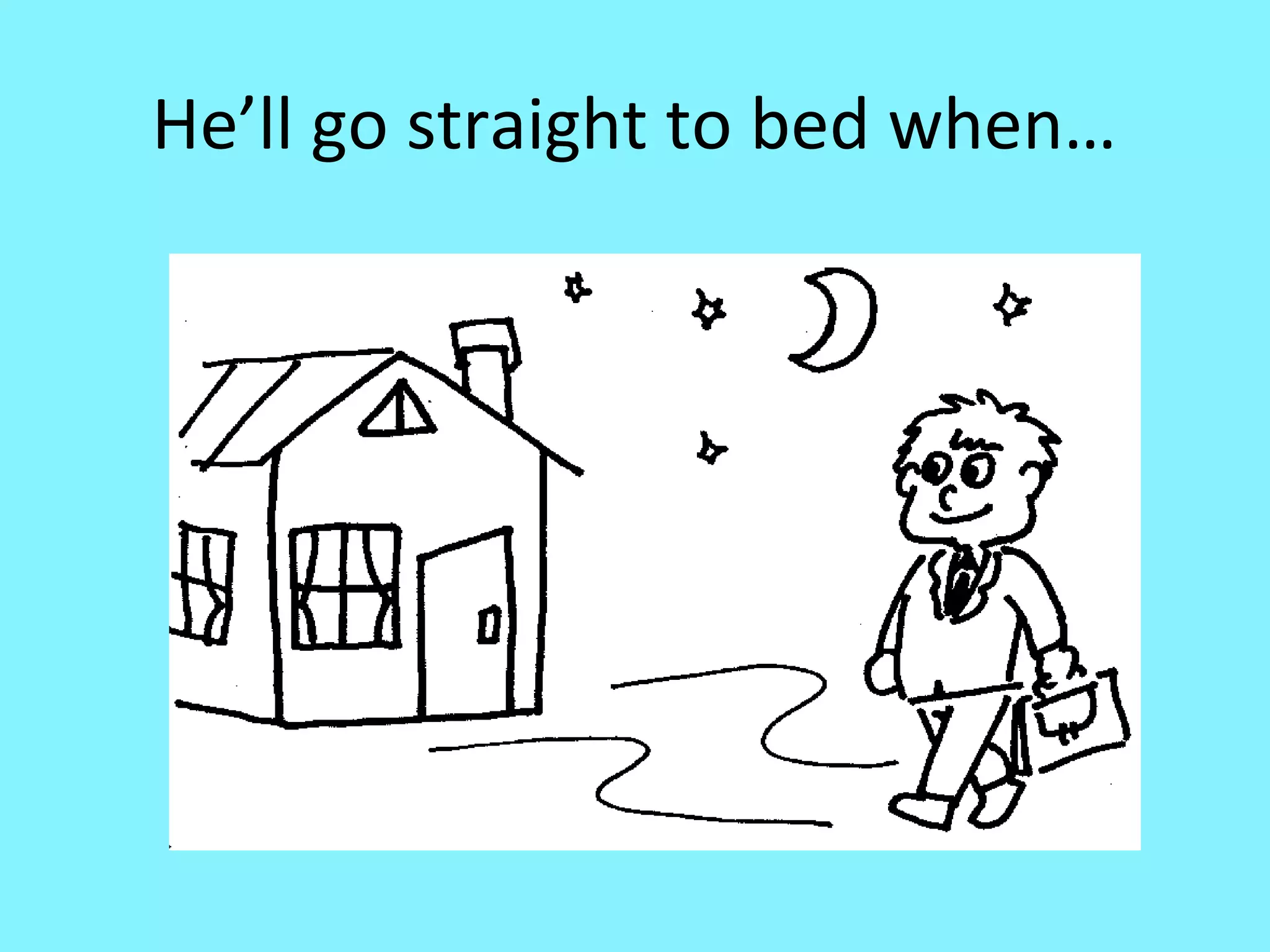 He’ll go straight to bed when…

 