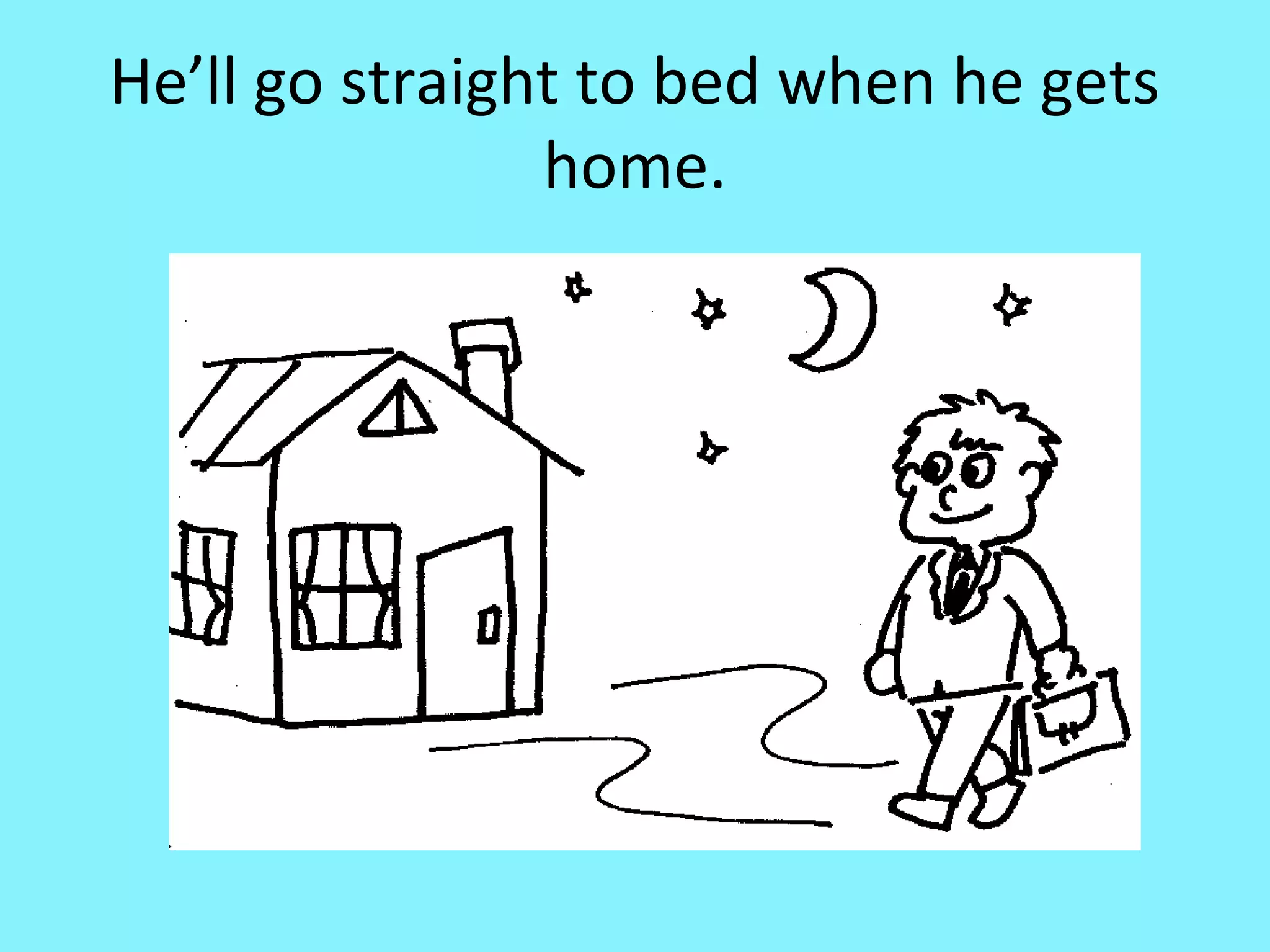 He’ll go straight to bed when he gets
home.

 