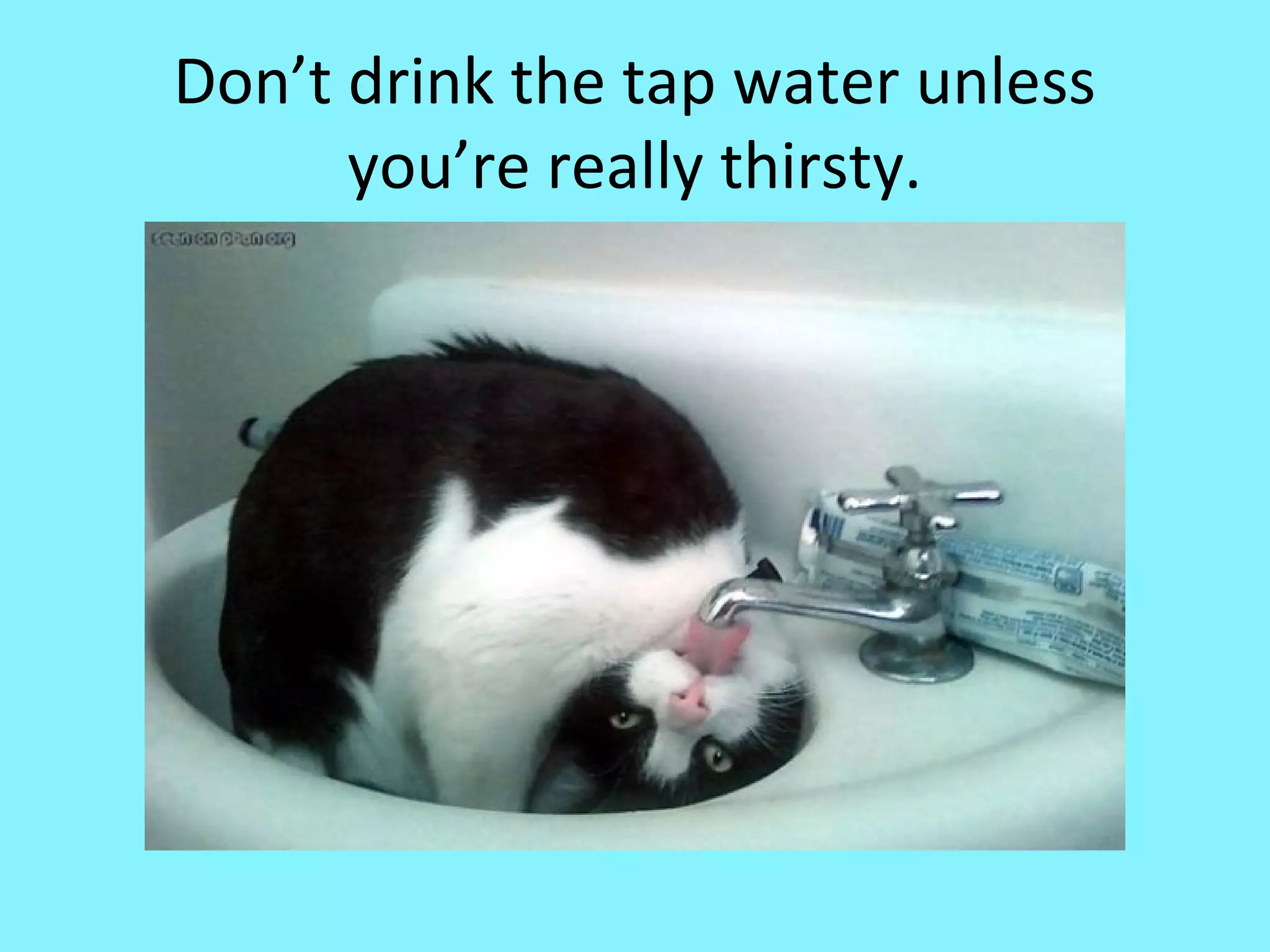 Don’t drink the tap water unless
you’re really thirsty.

 
