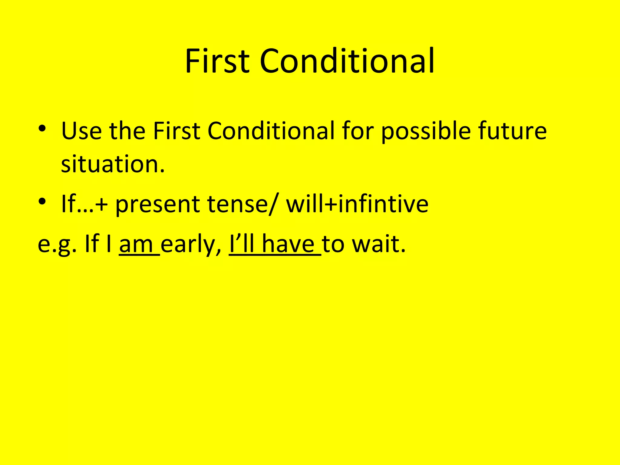 First Conditional
• Use the First Conditional for possible future
situations.
• If…+ present tense/ will+infintive
e.g. If I am early, I’ll have to wait.

 