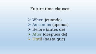 Future time clauses:
 When (cuando)
 As son as (apenas)
 Before (antes de)
 After (después de)
 Until (hasta que)
 