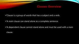 Clauses Overview
Clause is a group of words that has a subject and a verb.
A main clause can stand alone as a complete sentence.
A dependent clause cannot stand alone and must be used with a main
clause.
 
