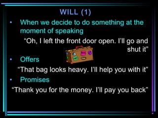 WILL (1)
• When we decide to do something at the
moment of speaking
“Oh, I left the front door open. I’ll go and
shut it”
...