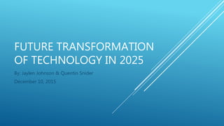FUTURE TRANSFORMATION
OF TECHNOLOGY IN 2025
By: Jaylen Johnson & Quentin Snider
December 10, 2015
 
