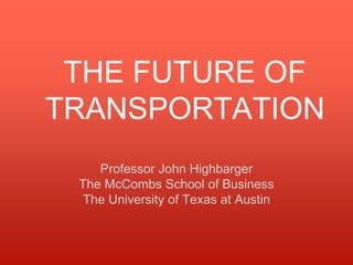 THE FUTURE OF
TRANSPORTATION
Professor John Highbarger
The McCombs School of Business
The University of Texas at Austin
 