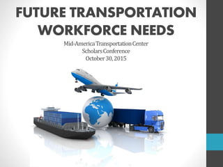 FUTURE TRANSPORTATION
WORKFORCE NEEDS
Mid-AmericaTransportationCenter
ScholarsConference
October30,2015
 