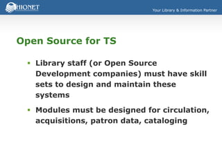Your Library & Information Partner
Open Source for TS
 Library staff (or Open Source
Development companies) must have skill
sets to design and maintain these
systems
 Modules must be designed for circulation,
acquisitions, patron data, cataloging
 