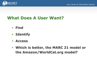 Your Library & Information Partner
What Does A User Want?
 Find
 Identify
 Access
 Which is better, the MARC 21 model or
the Amazon/WorldCat.org model?
 