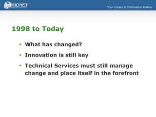 Your Library & Information Partner
1998 to Today
 What has changed?
 Innovation is still key
 Technical Services must still manage
change and place itself in the forefront
 