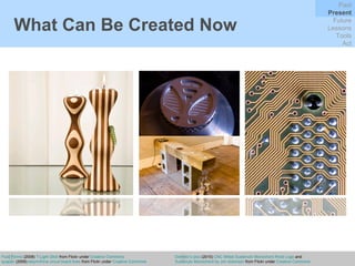 What Can Be Created Now Fluid Forms  (2008)  T-Light Stick  from Flickr under  Creative Commons quapan  (2008)   labyrinthine circuit board lines  from Flickr under  Creative Commons Dominic’s pics  (2010)   CNC Milled Sustenuto Monochord Knob Logo  and  Sustenuto Monochord by Jon dickinson  from Flickr under  Creative Commons Past Present Future Lessons Tools Act 