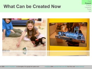 Sony (2009)  EyePet for PlayStation 3  via GaimingBits © All copyright their rightful owner. antjeverena  (2009)  augmented reality with LEGO  from Flickr under  Creative Commons What Can be Created Now Past Present Future Lessons Tools Act 