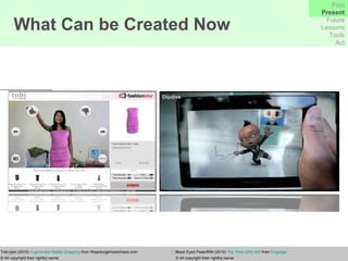 Tobi.com (2010)  Augmented Reality Shopping  from Weareorganizedchaos.com  © All copyright their rightful owner Black Eyed Peas/RIM (2010)  The Time (Dirty Bit)  from  Engadget   © All copyright their rightful owner What Can be Created Now Past Present Future Lessons Tools Act 