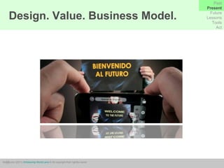 Design. Value. Business Model. Past Present Future Lessons Tools Act WorldLens (2011)  Introducing World Lens   © All copyright their rightful owner 
