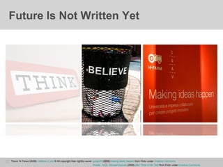 Future Is Not Written Yet googlisti  (2009)  making ideas happen  from Flickr under  Creative Commons Howdy, I’m H. Michael Karshis  (2008)  IBM Think D100 Test  from Flickr under  Creative Commons Toons ‘N Tunes (2008)  i believe in you  © All copyright their rightful owner 