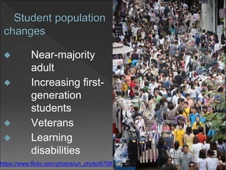 Student population
changes
 Near-majority
adult
 Increasing first-
generation
students
 Veterans
 Learning
disabilities
12https://www.flickr.com/photos/un_photo/6708914025/
 