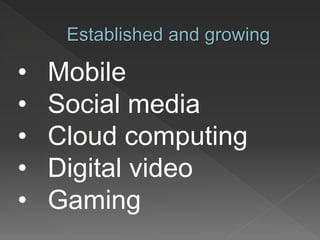 Established and growing
• Mobile
• Social media
• Cloud computing
• Digital video
• Gaming
 