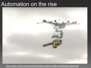 Automation on the rise
http://www.cnet.com/news/and-heres-a-drone-with-a-chainsaw-attached/
 