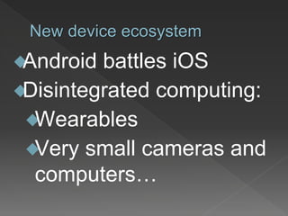 New device ecosystem
Android battles iOS
Disintegrated computing:
Wearables
Very small cameras and
computers…
 