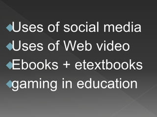 Uses of social media
Uses of Web video
Ebooks + etextbooks
gaming in education
 